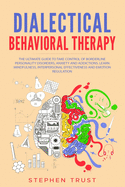 Dialectical Behavioral Therapy: The Ultimate Guide to Take Control of Borderline Personality Disorders, Anxiety and Addictions. Learn Mindfulness, Interpersonal Effectiveness and Emotion Regulation