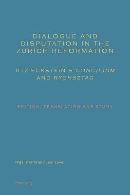 Dialogue and Disputation in the Zurich Reformation: Utz Eckstein's Concilium and Rychsztag: Edition, Translation and Study - Harris, Nigel, and Love