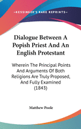 Dialogue Between A Popish Priest And An English Protestant: Wherein The Principal Points And Arguments Of Both Religions Are Truly Proposed, And Fully Examined (1843)