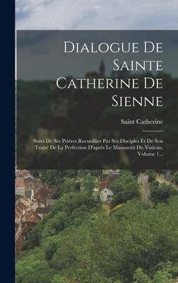 Dialogue de Sainte Catherine de Sienne: Suivi de Ses Prieres Recueillies Par Ses Disciples Et de Son Traite de La Perfection D'Apres Le Manuscrit Du Vatican, Volume 1... - Saint Catherine (of Siena) (Creator)