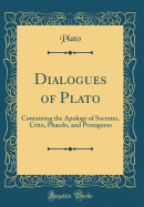 Dialogues of Plato: Containing the Apology of Socrates, Crito, Phaedo, and Protagoras (Classic Reprint)
