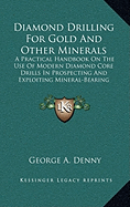 Diamond Drilling For Gold And Other Minerals: A Practical Handbook On The Use Of Modern Diamond Core Drills In Prospecting And Exploiting Mineral-Bearing Properties