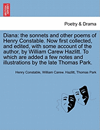 Diana: The Sonnets and Other Poems of Henry Constable. Now First Collected, and Edited, with Some Account of the Author, by William Carew Hazlitt. to Which Are Added a Few Notes and Illustrations by the Late Thomas Park.