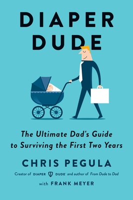 Diaper Dude: The Ultimate Dad's Guide to Surviving the First Two Years - Pegula, Chris, and Meyer, Frank