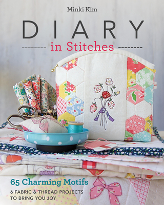 Diary in Stitches: 65 Charming Motifs - 6 Fabric & Thread Projects to Bring You Joy - Kim, Minki