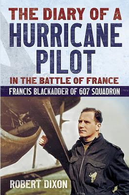 Diary of a Hurricane Pilot in the Battle of France: Francis Blackadder of 607 Squadron - Dixon, Robert