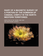 Diary of a Magnetic Survey of a Portion of the Dominion of Canada Chiefly in the North-Western Territories Executed in the Years 1842-1844