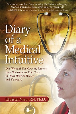 Diary of a Medical Intuitive: One Woman's Eye-Opening Journey from No-Nonsense E.R. Nurse to Open-Hearted Healer and Visionary - Nani, Christel, RN, PhD