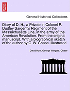 Diary of D. H., a Private in Colonel P. Dudley Sargent's Regiment of the Massachusetts Line, in the Army of the American Revolution. from the Original Manuscript. with a Biographical Sketch of the Author by G. W. Chase. Illustrated.