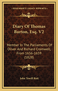 Diary of Thomas Burton, Esq. V2: Member in the Parliaments of Oliver and Richard Cromwell, from 1656-1659 (1828)
