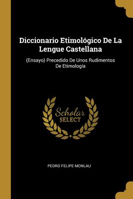 Diccionario Etimolgico De La Lengue Castellana: (Ensayo) Precedido De Unos Rudimentos De Etimologa - Monlau, Pedro Felipe