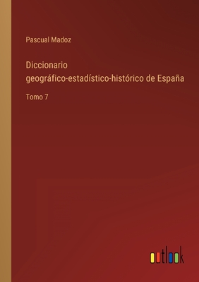 Diccionario geogrfico-estadstico-histrico de Espaa: Tomo 7 - Madoz, Pascual