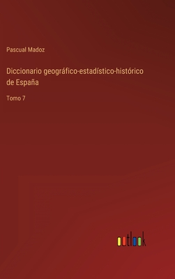 Diccionario geogrfico-estadstico-histrico de Espaa: Tomo 7 - Madoz, Pascual