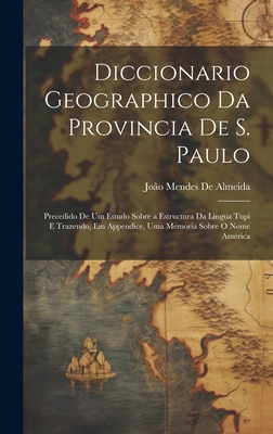 Diccionario Geographico Da Provincia De S. Paulo: Precedido De Um Estudo Sobre a Estructura Da Lingua Tupi E Trazendo, Em Appendice, Uma Memoria Sobre O Nome America - de Almeida, Joo Mendes