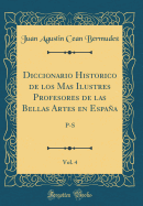 Diccionario Historico de Los Mas Ilustres Profesores de Las Bellas Artes En Espaa, Vol. 4: P-S (Classic Reprint)