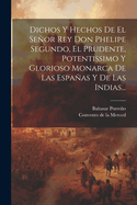 Dichos Y Hechos de El Seor Rey Don Phelipe Segundo, El Prudente, Potentissimo Y Glorioso Monarca de Las Espaas Y de Las Indias...