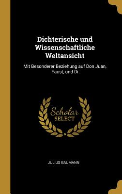 Dichterische und Wissenschaftliche Weltansicht: Mit Besonderer Beziehung auf Don Juan, Faust, und Di - Baumann, Julius