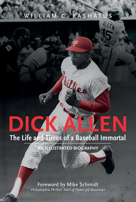 Dick Allen, the Life and Times of a Baseball Immortal: An Illustrated Biography - Kashatus, William C, and Schmidt, Mike (Foreword by)
