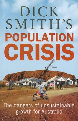 Dick Smith's Population Crisis: The dangers of unsustainable growth for Australia - Smith, Dick