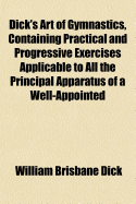 Dick's Art of Gymnastics, Containing Practical and Progressive Exercises Applicable to All the Principal Apparatus of a Well-Appointed Gymnasium Plainly Described