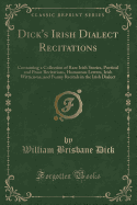Dick's Irish Dialect Recitations: Containing a Collection of Rare Irish Stories, Poetical and Prose Recitations, Humorous Letters, Irish Witticisms, and Funny Recitals in the Irish Dialect (Classic Reprint)