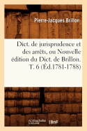 Dict. de Jurisprudence Et Des Arrts, Ou Nouvelle dition Du Dict. de Brillon. T. 6 (d.1781-1788)