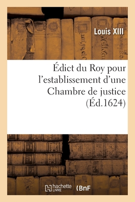 ?dict Du Roy Pour l'Establissement d'Une Chambre de Justice: Pour La Recherche Et Punition Des Abus Et Malversations Commises Au Fait de Ses Finances - Louis XIII