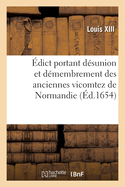 ?dict Portant D?sunion Et D?membrement Des Anciennes Vicomtez de Normandie: Des Si?ges Particuliers de Plaids Et Cr?ation d'Iceux En Tiltres de Vicomtez Principalles