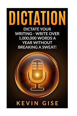 Dictation: Dictate Your Writing - Write Over 1,000,000 Words A Year Without Breaking A Sweat! (Writing Habits, Write Faster, Productivity, Speech Recognition Software, Dragon Naturally Speaking) - Gise, Kevin