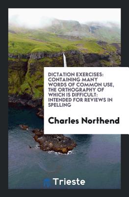 Dictation Exercises: Containing Many Words of Common Use, the Orthography of Which Is Difficult - Northend, Charles