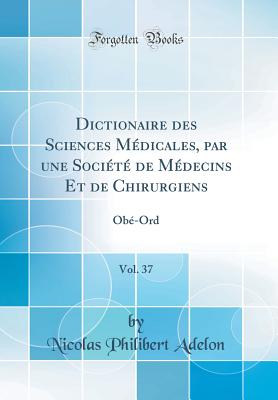 Dictionaire Des Sciences Mdicales, Par Une Socit de Mdecins Et de Chirurgiens, Vol. 37: Ob-Ord (Classic Reprint) - Adelon, Nicolas Philibert