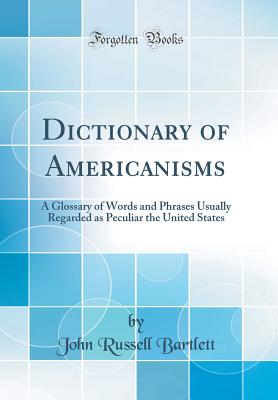 Dictionary of Americanisms: A Glossary of Words and Phrases Usually Regarded as Peculiar the United States (Classic Reprint) - Bartlett, John Russell