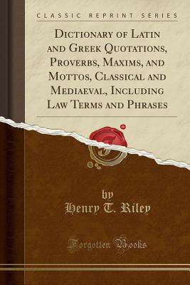 Dictionary of Latin and Greek Quotations, Proverbs, Maxims, and Mottos, Classical and Mediaeval, Including Law Terms and Phrases (Classic Reprint) - Riley, Henry T