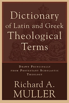 Dictionary of Latin and Greek Theological Terms: Drawn Principally from Protestant Scholastic Theology - Muller, Richard A