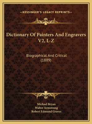 Dictionary of Painters and Engravers V2, L-Z: Biographical and Critical (1889) - Bryan, Michael, Professor, and Armstrong, Walter, Sir (Editor), and Graves, Robert Edmund (Editor)