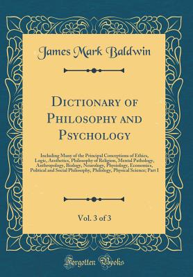 Dictionary of Philosophy and Psychology, Vol. 3 of 3: Including Many of the Principal Conceptions of Ethics, Logic, Aesthetics, Philosophy of Religion, Mental Pathology, Anthropology, Biology, Neurology, Physiology, Economics, Political and Social Philoso - Baldwin, James Mark