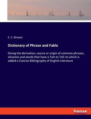 Dictionary of Phrase and Fable: Giving the derivation, source or origin of common phrases, allusions and words that have a Tale to Tell; to which is added a Concise Bibliography of English Literature - Brewer, E C