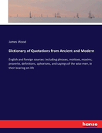Dictionary of Quotations from Ancient and Modern: English and foreign sources: including phrases, mottoes, maxims, proverbs, definitions, aphorisms, and sayings of the wise men, in their bearing on life