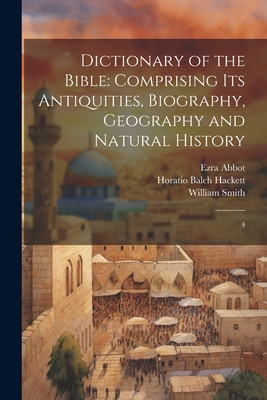 Dictionary of the Bible: Comprising its Antiquities, Biography, Geography and Natural History: 4 - Smith, William, and Abbot, Ezra, and Hackett, Horatio Balch