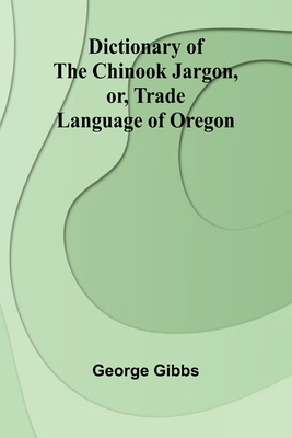 Dictionary Of The Chinook Jargon, Or, Trade Language Of Oregon - Gibbs, George