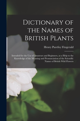 Dictionary of the Names of British Plants: Intended for the Use of Amateurs and Beginners, as a Help to the Knowledge of the Meaning and Pronunciation of the Scientific Names of British Wild Flowers - Fitzgerald, Henry Purefoy