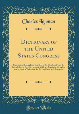 Dictionary of the United States Congress: Containing Biographical Sketches of Its Members from the Foundation of the Government; With an Appendix, Compiled as a Manual of Reference for the Legislator and Statesman (Classic Reprint) - Lanman, Charles