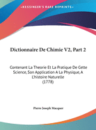 Dictionnaire de Chimie V2, Part 2: Contenant La Theorie Et La Pratique de Cette Science, Son Application a la Physique, A L'Histoire Naturelle (1778)