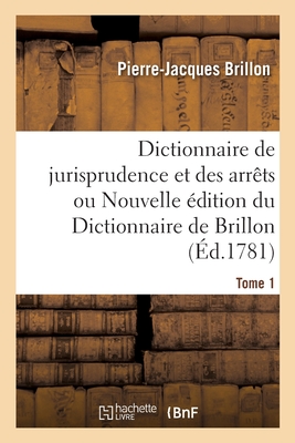 Dictionnaire de Jurisprudence Et Des Arrts Ou Nouvelle dition Du Dictionnaire de Brillon. Tome 1 - Brillon, Pierre-Jacques, and Prost de Royer, Antoine-Franois, and Riolz, Jean Franois Armand