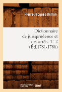 Dictionnaire de Jurisprudence Et Des Arrts. T. 2 (d.1781-1788)