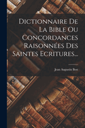 Dictionnaire de La Bible Ou Concordances Raisonnees Des Saintes Ecritures...
