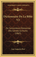 Dictionnaire de La Bible V2: Ou Concordance Raisonnee Des Saintes Ecritures (1865)