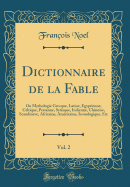 Dictionnaire de la Fable, Vol. 2: Ou Mythologie Grecque, Latine, gyptienne, Celtique, Persanne, Syriaque, Indienne, Chinoise, Scandinave, Africaine, Amricaine, Iconologique, Etc (Classic Reprint)