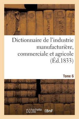 Dictionnaire de L'Industrie Manufacturiere, Commerciale Et Agricole. Tome 6 - Bailli?re