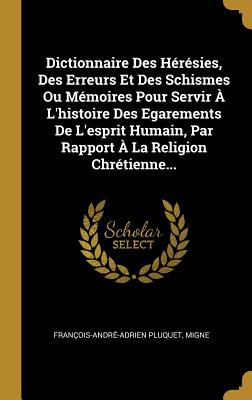 Dictionnaire Des Hrsies, Des Erreurs Et Des Schismes Ou Mmoires Pour Servir  L'histoire Des Egarements De L'esprit Humain, Par Rapport  La Religion Chrtienne... - Pluquet, Franois-Andr-Adrien, and Migne